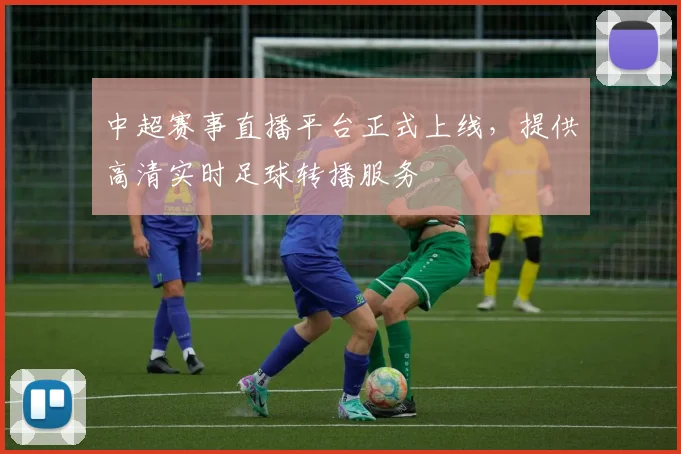 中超赛事直播平台正式上线,提供高清实时足球转播服务