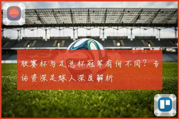 联赛杯与足总杯冠军有何不同?专访资深足球人深度解析