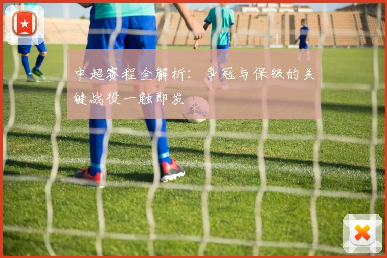 中超赛程全解析：争冠与保级的关键战役一触即发