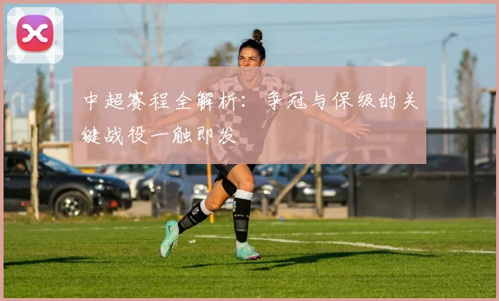 中超赛程全解析:争冠与保级的关键战役一触即发