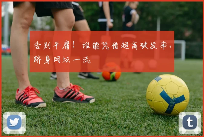 告别平庸!谁能凭借超高破发率,跻身网坛一流