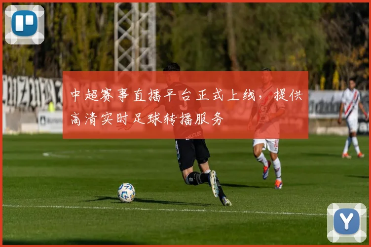 中超赛事直播平台正式上线，提供高清实时足球转播服务