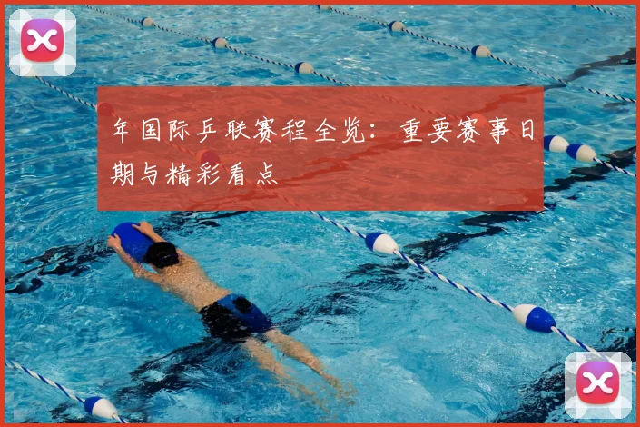 年国际乒联赛程全览:重要赛事日期与精彩看点