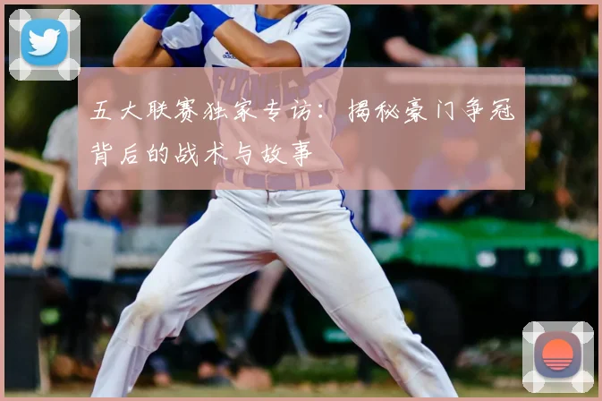 五大联赛独家专访：揭秘豪门争冠背后的战术与故事