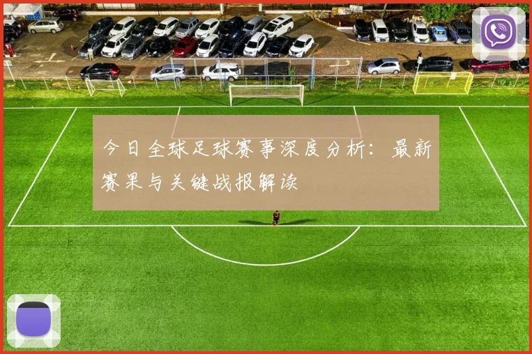 今日全球足球赛事深度分析:最新赛果与关键战报解读