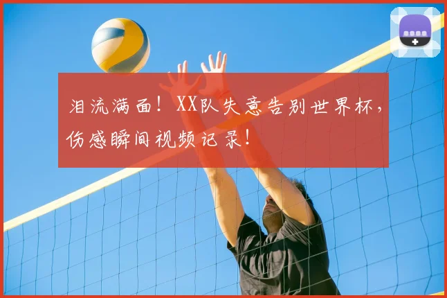 泪流满面！XX队失意告别世界杯，伤感瞬间视频记录！