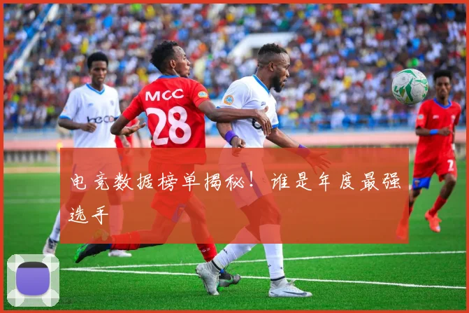 电竞数据榜单揭秘!谁是年度最强选手